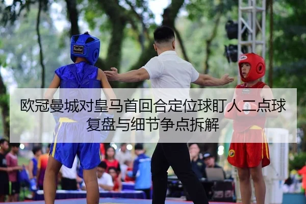 欧冠曼城对皇马首回合定位球盯人二点球复盘与细节争点拆解