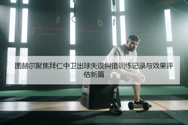 图赫尔聚焦拜仁中卫出球失误纠错训练记录与效果评估新篇