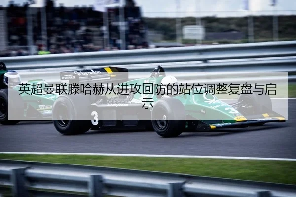 英超曼联滕哈赫从进攻回防的站位调整复盘与启示