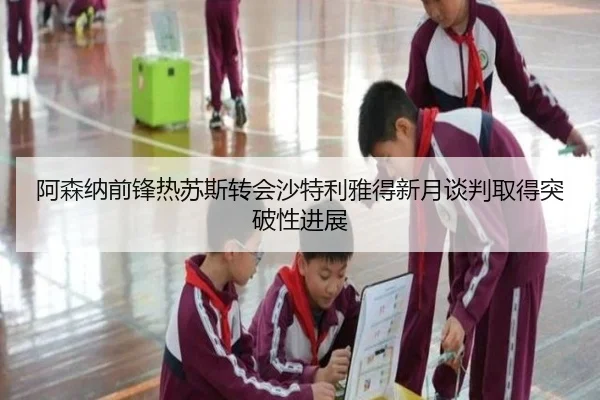 阿森纳前锋热苏斯转会沙特利雅得新月谈判取得突破性进展